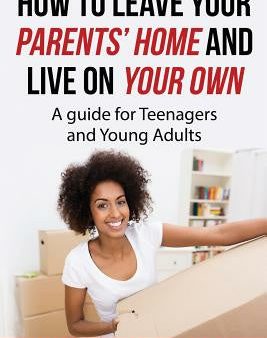 How To Leave Your Parent s Home & Live On Your Own: A Guide for Teenagers and Young Adults Sale