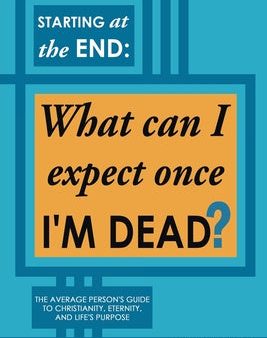 Starting at the End: What can I expect once I M DEAD?: The Average Person s Guide to Christianity, Eternity, and Life s Purpose Supply